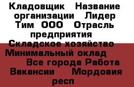 Кладовщик › Название организации ­ Лидер Тим, ООО › Отрасль предприятия ­ Складское хозяйство › Минимальный оклад ­ 15 000 - Все города Работа » Вакансии   . Мордовия респ.